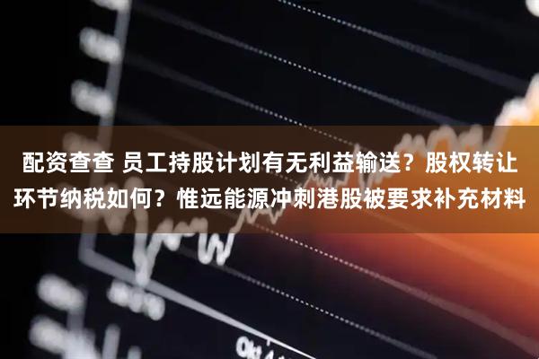 配资查查 员工持股计划有无利益输送？股权转让环节纳税如何？惟远能源冲刺港股被要求补充材料