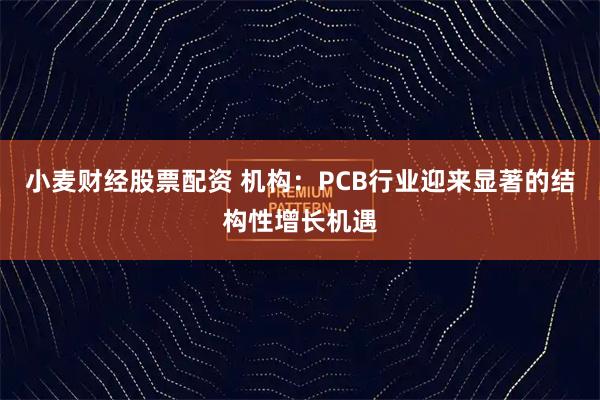 小麦财经股票配资 机构：PCB行业迎来显著的结构性增长机遇