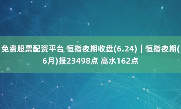 免费股票配资平台 恒指夜期收盘(6.24)︱恒指夜期(6月)报23498点 高水162点