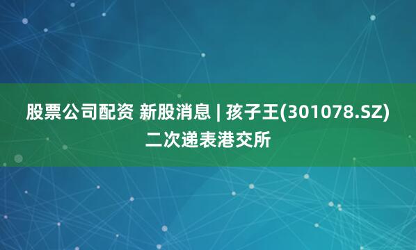 股票公司配资 新股消息 | 孩子王(301078.SZ)二次递表港交所